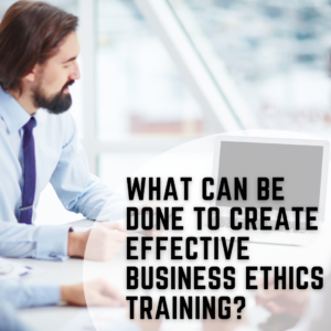 What Can Be Done to Create Effective Business Ethics Training?