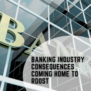 Banking Industry Consequences Coming Home to Roost